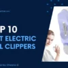 10 Best Electric Nail Clipper In The US